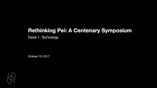 Rethinking Pei: A Centenary Symposium, Panel 1: Technology