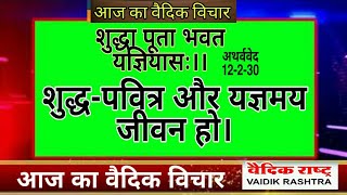 शुद्ध-पवित्र और यज्ञमय जीवन हमारा होना चाहिए।आज का वैदिक विचार,today thought,vaidik_rashtra