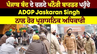 ਪੰਜਾਬ ਬੰਦ ਦੇ ਚਲਦੇ ਖਨੌਰੀ ਬਾਰਡਰ ਪਹੁੰਚੇ ADGP JASKARAN SINGH, ਨਾਲ ਹੋਰ ਪ੍ਰਸ਼ਾਸਨਿਕ ਅਧਿਕਾਰੀ