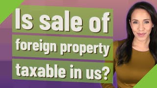 Is sale of foreign property taxable in us?