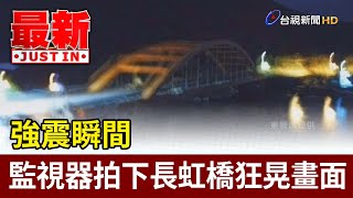 強震瞬間  監視器拍下長虹橋狂晃畫面嚇人【最新快訊】