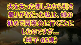 夫を失った悲しみから引き籠りがちだった私は、娘の勧めで同窓会に行くことにしたのですが…（晴子 65歳）