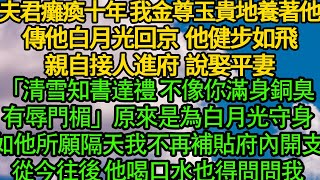 夫君癱瘓十年我金尊玉貴地養著他，傳他白月光回京 他健步如飛親自接人進府，說娶平妻「清雪知書達禮 不像你滿身銅臭有辱門楣」原來是為白月光守身，如他所願隔天我不再補貼府內開支，從今往後 他喝口水也得問問我