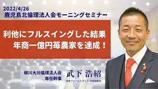 【倫理法人会】「利他にフルスイングした結果　年商一億円苺農家を達成！」(2022/4/26) 鹿児島北倫理法人会モーニングセミナー　武下浩紹（楽農ファームたけした）