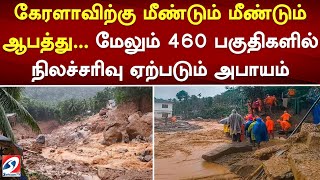 கேரளாவிற்கு மீண்டும் மீண்டும் ஆபத்து    மேலும் 460 பகுதிகளில் நிலச்சரிவு ஏற்படும் அபாயம்