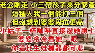 老公剛走，小三就帶著孩子來分家產，這種貨色我們一個能打三個，婆婆段位更高。小姑子直接朝她潑咖啡，婆婆更是冷冷一笑，出言嘲諷「妳比那生娃機器都可憐的多」#故事 #現實情感 #一口氣看完