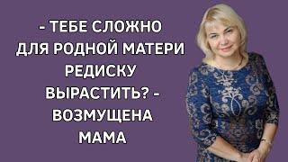 - Тебе сложно для родной матери редиску вырастить? - возмущена мама. Жизненные истории. История