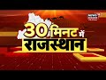 30 minute mein rajasthan फटाफट अंदाज में rajasthan की बड़ी खबरें top headlines rajasthan news