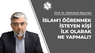 İslam'ı öğrenmek isteyen kişi ilk olarak ne yapmalı? | Prof. Dr. Abdulaziz Bayındır