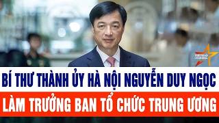Bí thư Thành ủy Hà Nội Nguyễn Duy Ngọc làm Trưởng Ban Tổ chức Trung ương