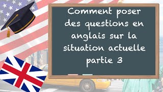 Comment poser des questions en anglais sur la situation actuelle - partie 3