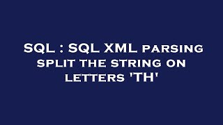 SQL : SQL XML parsing split the string on letters 'TH'