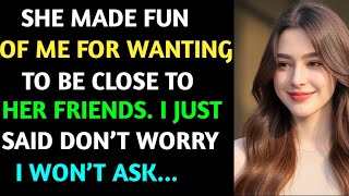 She made fun of me for wanting to be close to her friends. I just said, “Don’t worry, I won’t ask...