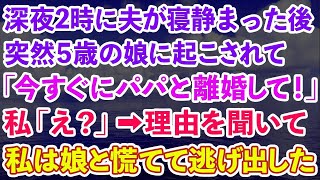 【スカッとする話】深夜2時に夫が寝静まった後、5歳の娘に起こされ突然私に「今すぐにパパと離婚して！」私「え？」→理由を聞いて私は娘と慌てて逃げ出した【修羅場】