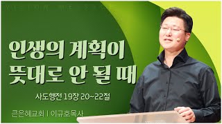 큰은혜교회 이규호 목사┃인생의 계획이 뜻대로 안 될 때 [C채널] 비전메시지