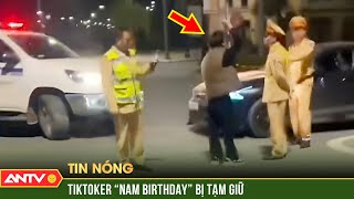 Say rượu đi ngược chiều, TikToker 'Nam Birthday' bị tạm giữ | ANTV