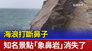 海浪打斷鼻子 知名景點「象鼻岩」消失了