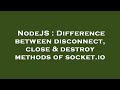 NodeJS : Difference between disconnect, close & destroy methods of socket.io