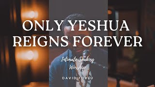 David Forlu - ONLY YESHUA REIGNS FOREVER // 2 HR INTIMATE SOAKING WORSHIP