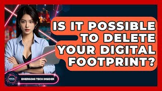 Is It Possible To Delete Your Digital Footprint? - Emerging Tech Insider