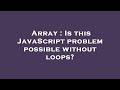 Array : Is this JavaScript problem possible without loops?