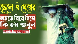 ছেলে ও মেয়ের অমতে বিয়ে দিলে তার পরিনতি কি হয়? শায়েখ আহমাদুল্লাহ