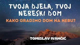 Tomislav Ivančić - Tvoja Djela, Tvoj Nebeski Dom: Kako Gradimo Dom Na Nebu