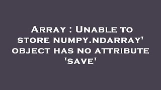 Array : Unable to store numpy.ndarray' object has no attribute 'save'