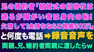 【スカッとする話】兄の婚約者「結婚式の招待状は送るけど車イスの障がい者は身内の恥だから欠席して！あとお金持ちならご祝儀は50万で！」と何度も電話→録音音声を両親、兄 に渡したら…ｗ【修羅場】