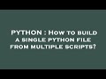 PYTHON : How to build a single python file from multiple scripts?