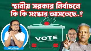 স্থানীয় সরকার নির্বাচনে কি কি সংস্কার আসতেছে ?  আগে স্থানীয় সরকার নির্বাচন ?  #মাইনুলইসলাম