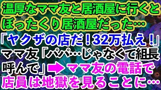 【スカッとする話】温厚なママ友とぼったくり居酒屋に来てしまった私→ヤクザ「痛い目を見る前に32万払いな」ママ友「パパ…じゃなくて組長さん呼んで？」【修羅場】