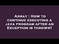 Array : How to continue executing a java program after an Exception is thrown?