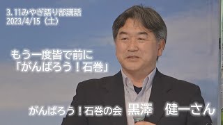 『もう一度皆で前に『がんばろう！石巻』』がんばろう！石巻の会　黒澤健一さん【3.11みやぎ語り部講話2023/4/15（土）11:00～】