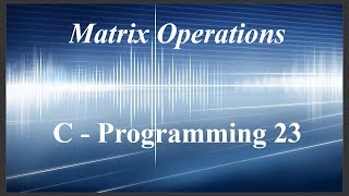 C Programming 23 | Matrix Arithmetic using 2D arrays