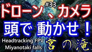 #33　カメラは頭で動かせ！　ドローンも手持ちカメラもヘッドトラッキング！　宮の滝　- Headtracking FPV of Miyano-taki falls -