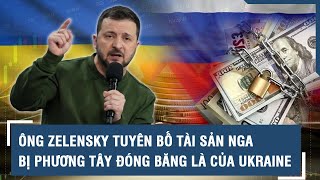 Ông Zelensky tuyên bố tài sản Nga bị phương Tây đóng băng là của Ukraine