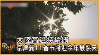 大陸高溫持續擴 京津冀11省市將迎今年最熱天｜秦綾謙｜FOCUS全球新聞 20230613