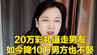 20万彩礼逼走男友，如今降10万男方也不娶，好好的感情不珍惜真是蠢啊！【轩语说媒】