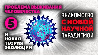 5. Проблема выживания человечества и Новая теория эволюции. «Знакомство с Новой научной парадигмой»