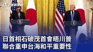 日首相石破茂首會晤川普 聯合重申台海和平重要性｜20250208 公視晚間新聞