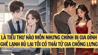 |TRUYỆN AUDIO| LÀ TIỂU THƯ HÀO MÔN NHƯNG CHÍNH BỊ GIA ĐÌNH GHẺ LẠNH BÙ LẠI TÔI CÓ THÁI TỬ GIA CHỐNG