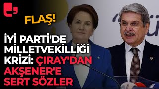 İYİ Parti'de milletvekilliği krizi: Aytun Çıray'dan Akşener'e sert sözler