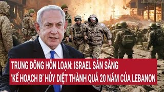 Trung Đông hỗn loạn: Israel sẵn sàng ‘kế hoạch B’ hủy diệt thành quả 20 năm của Lebanon