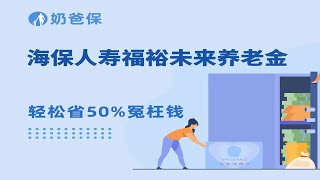 【养老金】海保人寿福裕未来养老金怎么样？保障如何？每年可以领取多少钱养老？