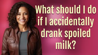 What should I do if I accidentally drank spoiled milk?