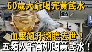 60歲大爺喝完黃芪水，血壓飆升瀕臨去世！醫生嚴厲警告：五類人千萬別喝黃芪水！丨養之道