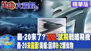 【全球大視野】重磅喜訊!中國隱身戰略轟炸機轟-20!真的來了!轟-20.殲-20搭配多架無人僚機當貼身\