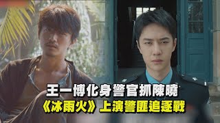 王一博化身警官抓陳曉《冰雨火》上演警匪追逐戰