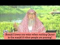 Must I lower my voice when reciting Quran (in masjid) so that I don't disturb others assim al hakeem